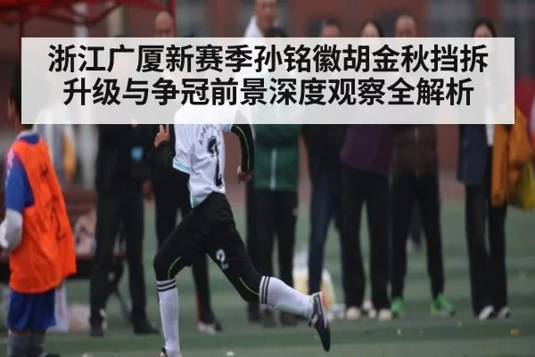 浙江广厦新赛季孙铭徽胡金秋挡拆升级与争冠前景深度观察全解析